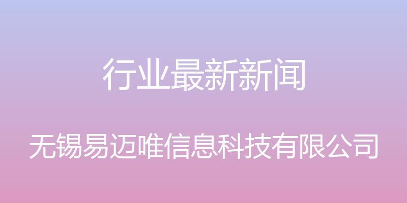 行业最新新闻 - 无锡易迈唯信息科技有限公司